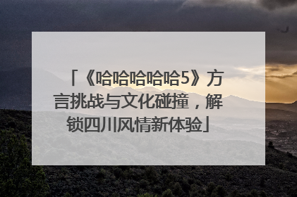 《哈哈哈哈哈5》方言挑战与文化碰撞，解锁四川风情新体验