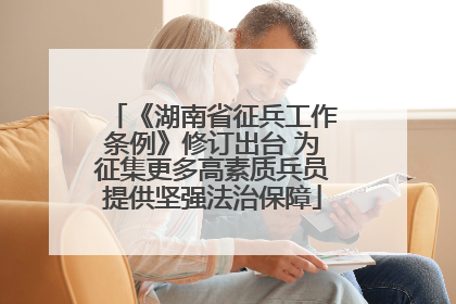 《湖南省征兵工作条例》修订出台 为征集更多高素质兵员提供坚强法治保障
