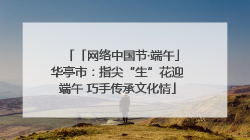 「网络中国节·端午」华亭市：指尖“生”花迎端午 巧手传承文化情