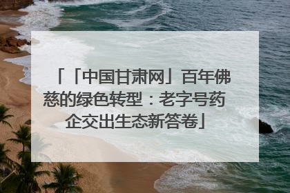 「中国甘肃网」百年佛慈的绿色转型：老字号药企交出生态新答卷