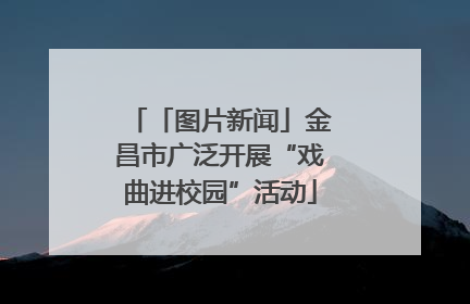 「图片新闻」金昌市广泛开展“戏曲进校园”活动