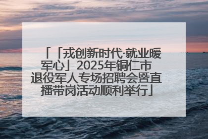 「戎创新时代·就业暖军心」2025年铜仁市退役军人专场招聘会暨直播带岗活动顺利举行