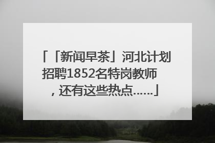 「新闻早茶」河北计划招聘1852名特岗教师，还有这些热点……