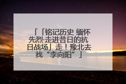 「铭记历史 缅怀先烈·走进昔日的抗日战场」走！豫北去找“李向阳”