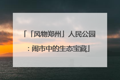 「风物郑州」人民公园：闹市中的生态宝藏
