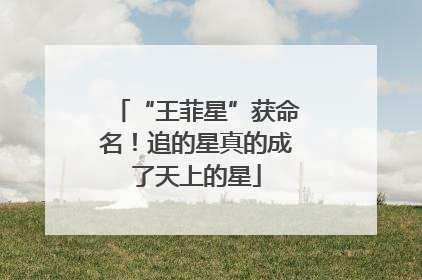 “王菲星”获命名！追的星真的成了天上的星