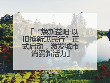 “焕新益阳·以旧换新惠民行”正式启动，激发城市消费新活力