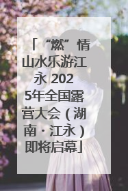 “燃”情山水乐游江永 2025年全国露营大会（湖南・江永）即将启幕