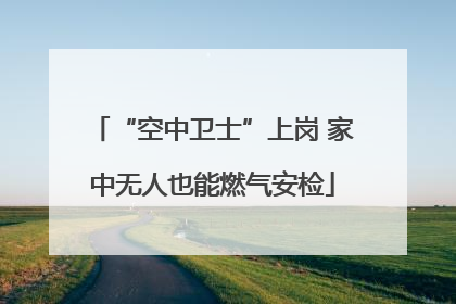 “空中卫士”上岗 家中无人也能燃气安检