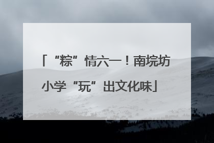 “粽”情六一！南垸坊小学“玩”出文化味