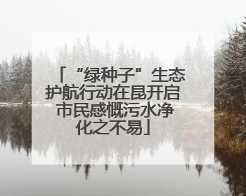 “绿种子”生态护航行动在昆开启 市民感慨污水净化之不易