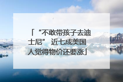 “不敢带孩子去迪士尼” 近七成美国人觉得物价还要涨