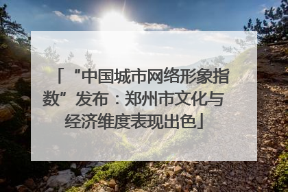 “中国城市网络形象指数”发布：郑州市文化与经济维度表现出色