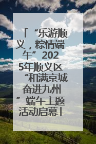 “乐游顺义，粽情端午”2025年顺义区“和满京城 奋进九州”端午主题活动启幕