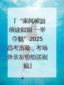 “乘风破浪 前途似锦 一举夺魁”2025高考落幕，考场外亲友纷纷送祝福