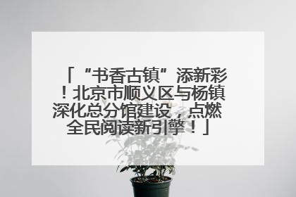 “书香古镇”添新彩！北京市顺义区与杨镇深化总分馆建设，点燃全民阅读新引擎！