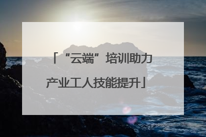 “云端”培训助力产业工人技能提升