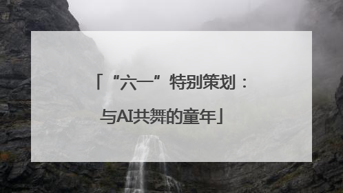 “六一”特别策划：与AI共舞的童年