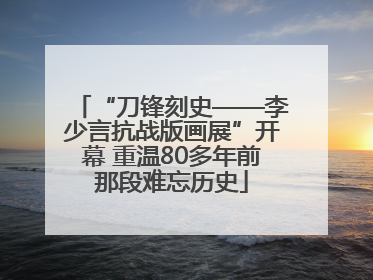 “刀锋刻史——李少言抗战版画展”开幕 重温80多年前那段难忘历史