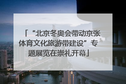 “北京冬奥会带动京张体育文化旅游带建设”专题展览在崇礼开幕