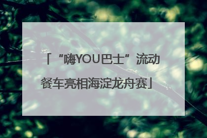 “嗨YOU巴士”流动餐车亮相海淀龙舟赛