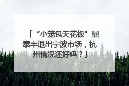 “小笼包天花板”鼎泰丰退出宁波市场，杭州情况还好吗？