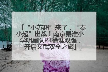“小苏超”来了，“秦小超”出战！南京秦淮小学明星队PK徐淮双强，开启文武双全之旅
