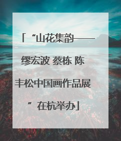 “山花集韵——缪宏波 蔡栋 陈丰松中国画作品展”在杭举办