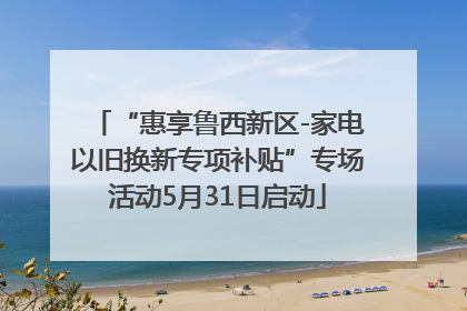 “惠享鲁西新区-家电以旧换新专项补贴”专场活动5月31日启动