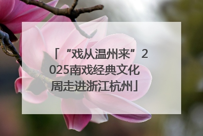 “戏从温州来”2025南戏经典文化周走进浙江杭州