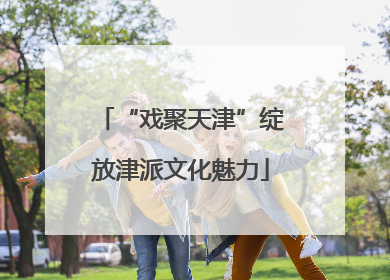 “戏聚天津”绽放津派文化魅力