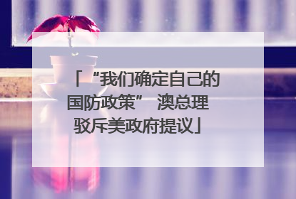 “我们确定自己的国防政策” 澳总理驳斥美政府提议