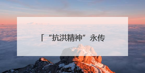 “抗洪精神”永传承！救人民警王明华和“抱树女孩”江珊还原历史瞬间