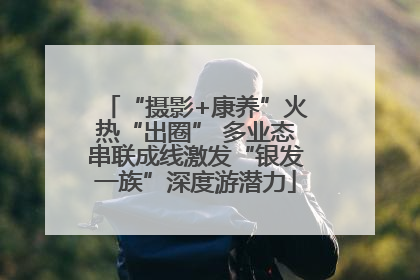 “摄影+康养”火热“出圈” 多业态串联成线激发“银发一族”深度游潜力