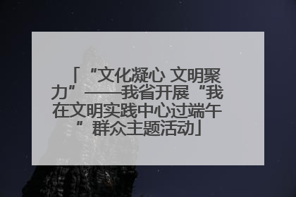 “文化凝心 文明聚力”——我省开展“我在文明实践中心过端午”群众主题活动