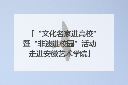 “文化名家进高校”暨“非遗进校园”活动走进安徽艺术学院