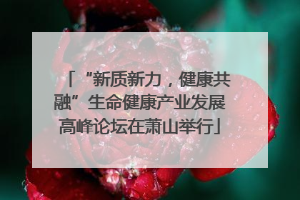 “新质新力，健康共融”生命健康产业发展高峰论坛在萧山举行