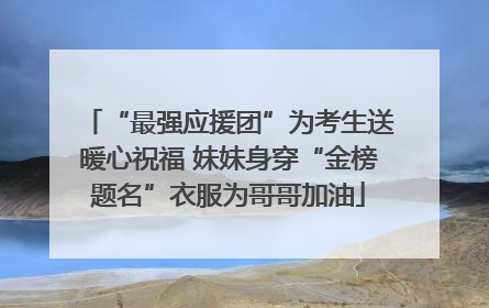 “最强应援团”为考生送暖心祝福 妹妹身穿“金榜题名”衣服为哥哥加油