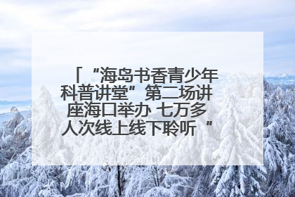 “海岛书香青少年科普讲堂”第二场讲座海口举办 七万多人次线上线下聆听“工匠精神”