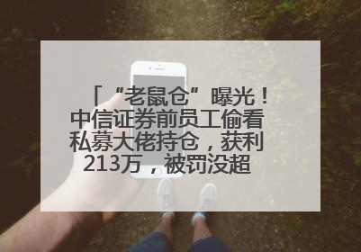 “老鼠仓”曝光！中信证券前员工偷看私募大佬持仓，获利213万，被罚没超426万