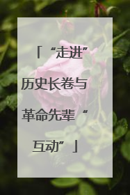 “走进”历史长卷与革命先辈“互动”