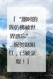 “那时的我仿佛被世界遗忘”……祝贺赵旭红，已被录取！