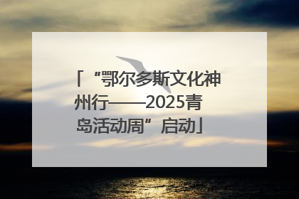 “鄂尔多斯文化神州行——2025青岛活动周”启动