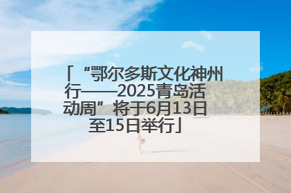 “鄂尔多斯文化神州行——2025青岛活动周”将于6月13日至15日举行