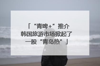 “青啤+”推介 韩国旅游市场掀起了一股“青岛热”