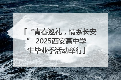 “青春巡礼，情系长安” 2025西安高中学生毕业季活动举行