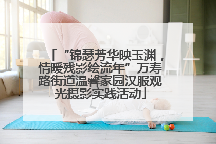 “锦瑟芳华映玉渊，情暖残影绘流年”万寿路街道温馨家园汉服观光摄影实践活动