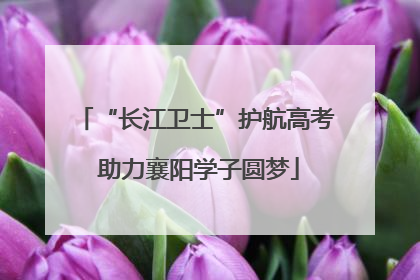“长江卫士”护航高考 助力襄阳学子圆梦