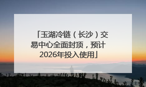 玉湖冷链（长沙）交易中心全面封顶，预计2026年投入使用