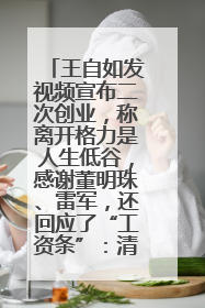 王自如发视频宣布二次创业，称离开格力是人生低谷，感谢董明珠、雷军，还回应了“工资条”：清楚自己要什么……